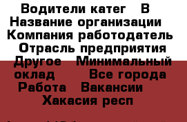 Водители катег. "В › Название организации ­ Компания-работодатель › Отрасль предприятия ­ Другое › Минимальный оклад ­ 1 - Все города Работа » Вакансии   . Хакасия респ.